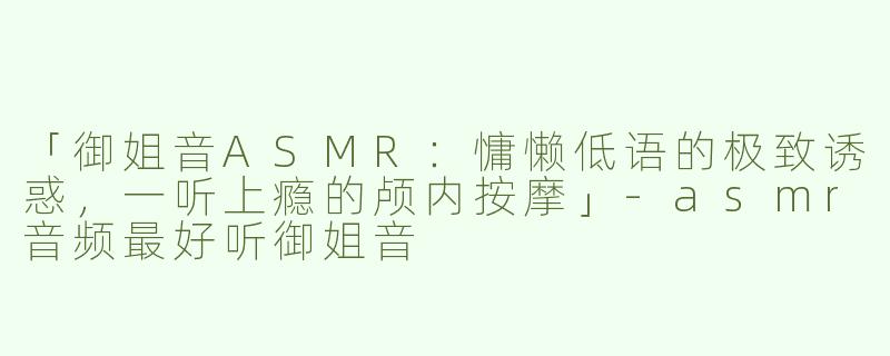 「御姐音ASMR：慵懒低语的极致诱惑，一听上瘾的颅内按摩」