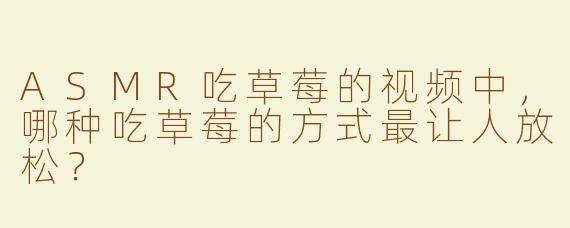 ASMR吃草莓的视频中，哪种吃草莓的方式最让人放松？