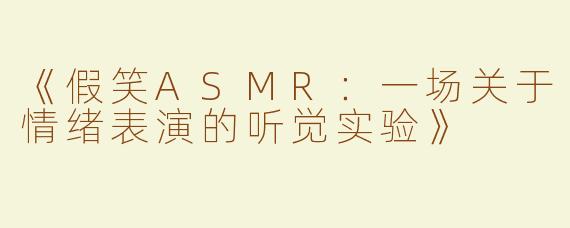 《假笑ASMR：一场关于情绪表演的听觉实验》