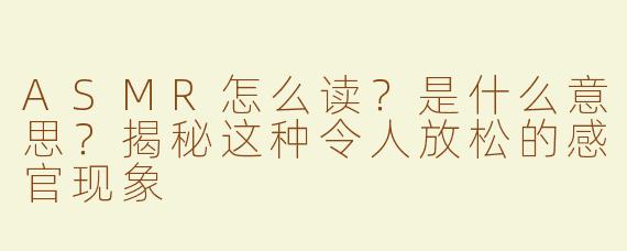 ASMR怎么读？是什么意思？揭秘这种令人放松的感官现象