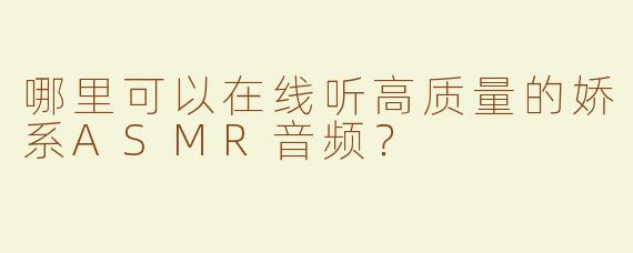 哪里可以在线听高质量的娇系ASMR音频？