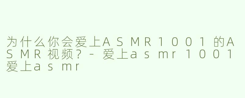 为什么你会爱上ASMR1001的ASMR视频？