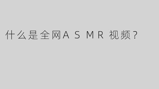 什么是全网ASMR视频？