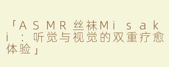 「ASMR丝袜Misaki：听觉与视觉的双重疗愈体验」