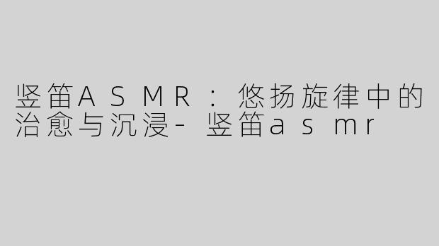 竖笛ASMR：悠扬旋律中的治愈与沉浸