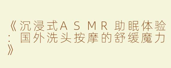 《沉浸式ASMR助眠体验：国外洗头按摩的舒缓魔力》