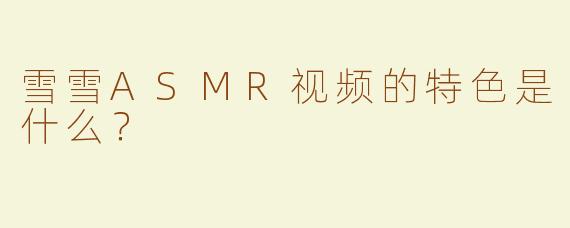 雪雪ASMR视频的特色是什么？