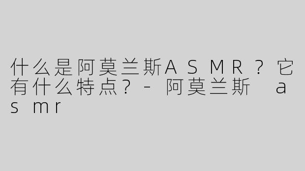 什么是阿莫兰斯ASMR？它有什么特点？