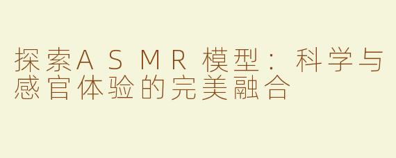 探索ASMR模型：科学与感官体验的完美融合