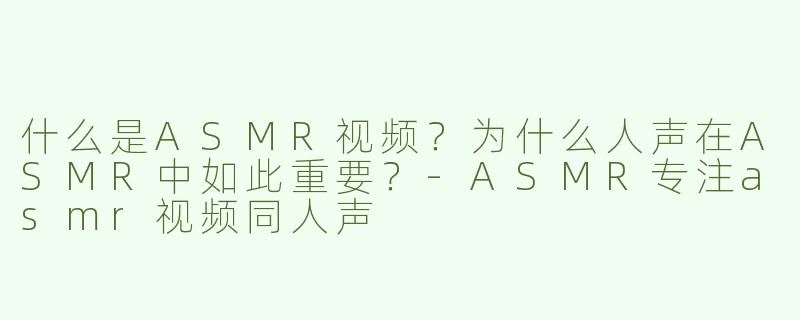 什么是ASMR视频？为什么人声在ASMR中如此重要？