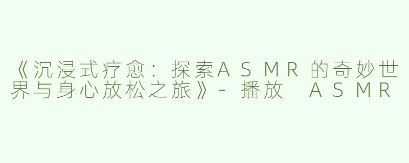 《沉浸式疗愈：探索ASMR的奇妙世界与身心放松之旅》-播放 ASMR