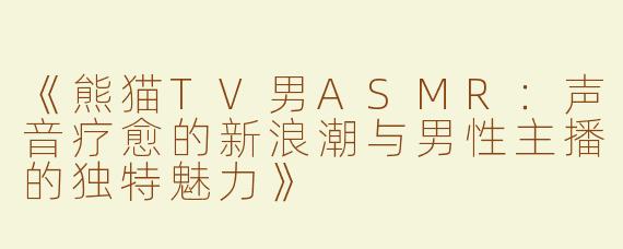 《熊猫TV男ASMR：声音疗愈的新浪潮与男性主播的独特魅力》