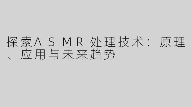 探索ASMR处理技术：原理、应用与未来趋势