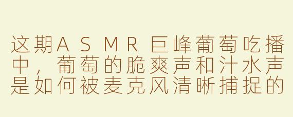 这期ASMR巨峰葡萄吃播中，葡萄的脆爽声和汁水声是如何被麦克风清晰捕捉的？
