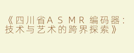 《四川省ASMR编码器：技术与艺术的跨界探索》
