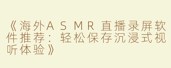 《海外ASMR直播录屏软件推荐：轻松保存沉浸式视听体验》