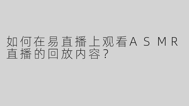 如何在易直播上观看ASMR直播的回放内容？