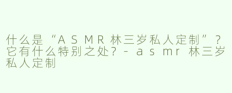 什么是“ASMR林三岁私人定制”？它有什么特别之处？