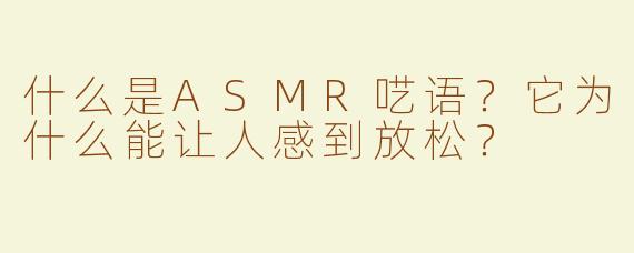 什么是ASMR呓语？它为什么能让人感到放松？