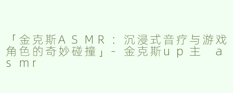 「金克斯ASMR：沉浸式音疗与游戏角色的奇妙碰撞」