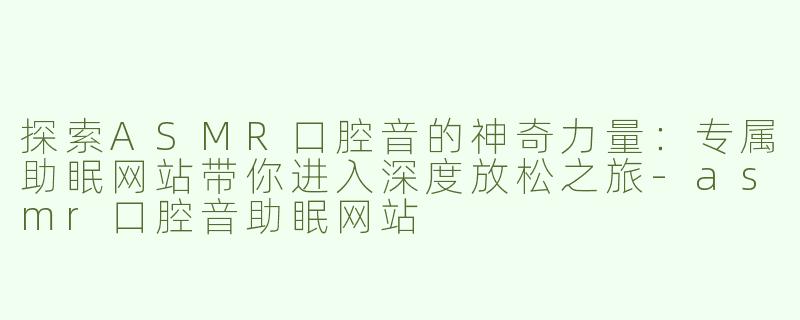 探索ASMR口腔音的神奇力量：专属助眠网站带你进入深度放松之旅-asmr口腔音助眠网站