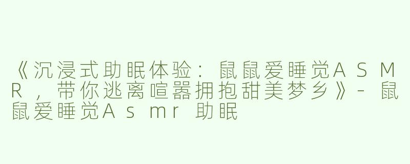 《沉浸式助眠体验：鼠鼠爱睡觉ASMR，带你逃离喧嚣拥抱甜美梦乡》-鼠鼠爱睡觉Asmr助眠