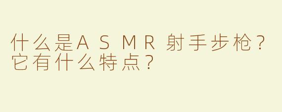 什么是ASMR射手步枪？它有什么特点？