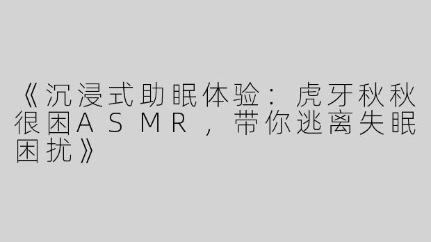 《沉浸式助眠体验：虎牙秋秋很困ASMR，带你逃离失眠困扰》