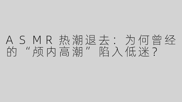 ASMR热潮退去：为何曾经的“颅内高潮”陷入低迷？