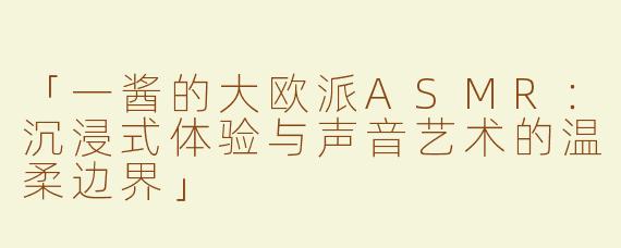 「一酱的大欧派ASMR：沉浸式体验与声音艺术的温柔边界」