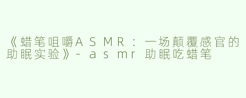 《蜡笔咀嚼ASMR：一场颠覆感官的助眠实验》-asmr助眠吃蜡笔
