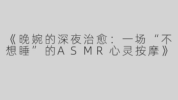 《晚婉的深夜治愈：一场“不想睡”的ASMR心灵按摩》