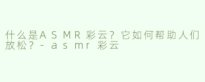 什么是ASMR彩云？它如何帮助人们放松？