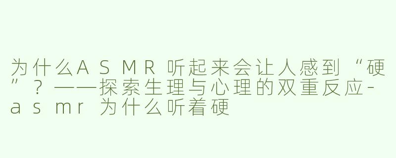 为什么ASMR听起来会让人感到“硬”？——探索生理与心理的双重反应-asmr为什么听着硬