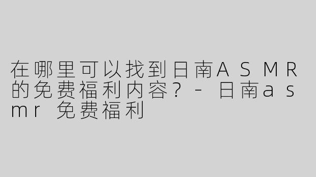 在哪里可以找到日南ASMR的免费福利内容？