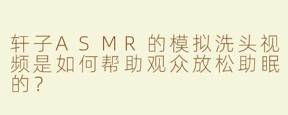 轩子ASMR的模拟洗头视频是如何帮助观众放松助眠的？