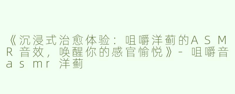 《沉浸式治愈体验：咀嚼洋蓟的ASMR音效，唤醒你的感官愉悦》-咀嚼音asmr洋蓟