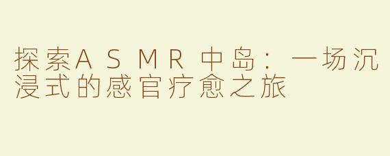 探索ASMR中岛：一场沉浸式的感官疗愈之旅
