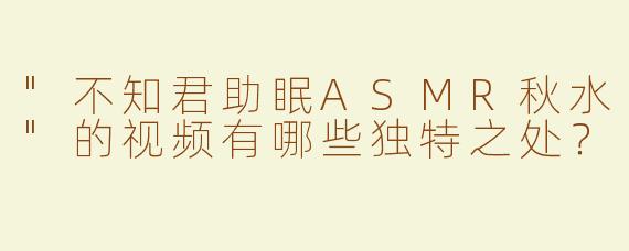"不知君助眠ASMR秋水"的视频有哪些独特之处？