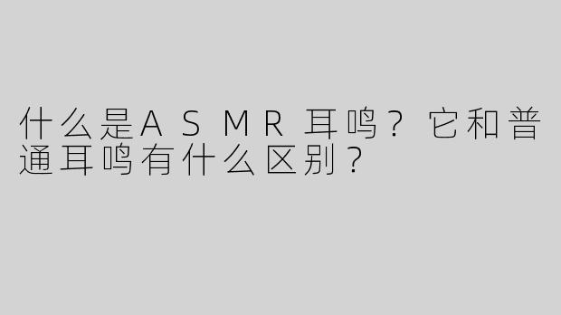 什么是ASMR耳鸣？它和普通耳鸣有什么区别？