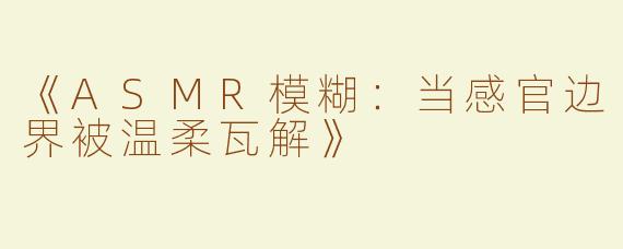 《ASMR模糊：当感官边界被温柔瓦解》