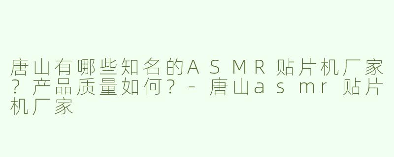 唐山有哪些知名的ASMR贴片机厂家？产品质量如何？