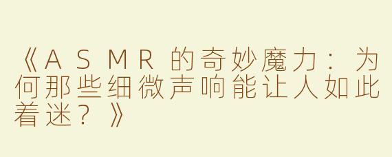 《ASMR的奇妙魔力：为何那些细微声响能让人如此着迷？》