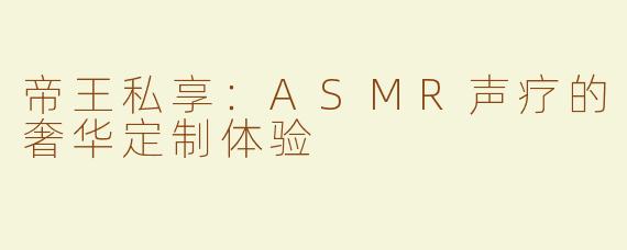 帝王私享：ASMR声疗的奢华定制体验