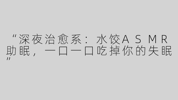 “深夜治愈系：水饺ASMR助眠，一口一口吃掉你的失眠”