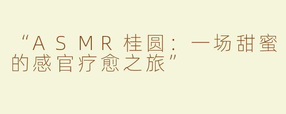 “ASMR桂圆：一场甜蜜的感官疗愈之旅”