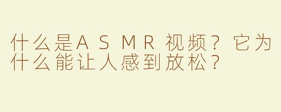 什么是ASMR视频？它为什么能让人感到放松？