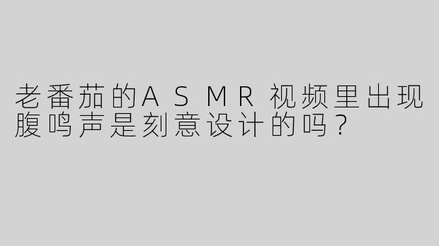 老番茄的ASMR视频里出现腹鸣声是刻意设计的吗？
