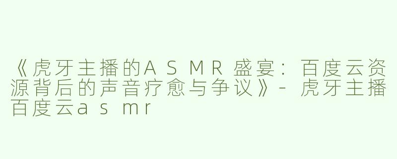 《虎牙主播的ASMR盛宴：百度云资源背后的声音疗愈与争议》-虎牙主播百度云asmr