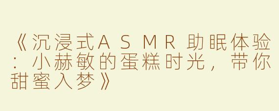 《沉浸式ASMR助眠体验：小赫敏的蛋糕时光，带你甜蜜入梦》